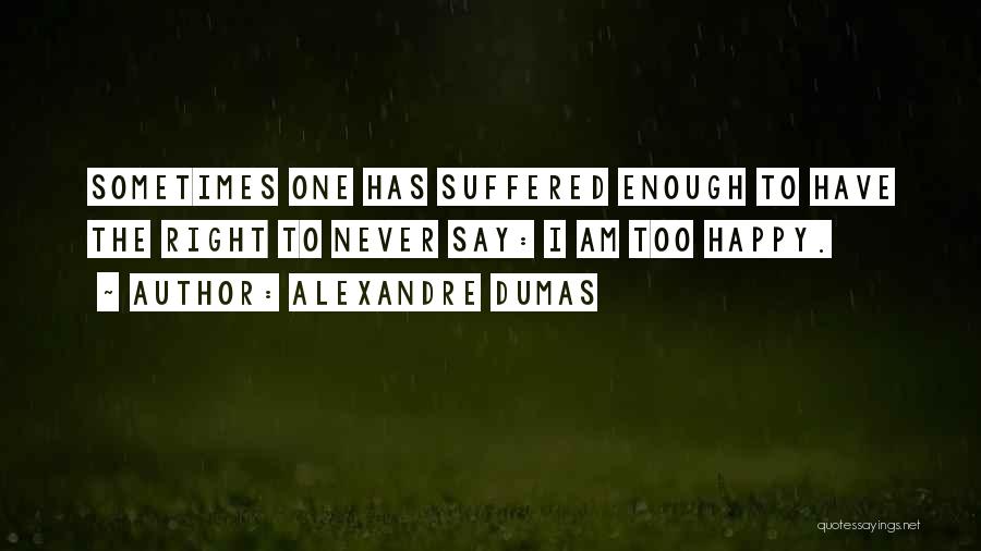 Alexandre Dumas Quotes: Sometimes One Has Suffered Enough To Have The Right To Never Say: I Am Too Happy.