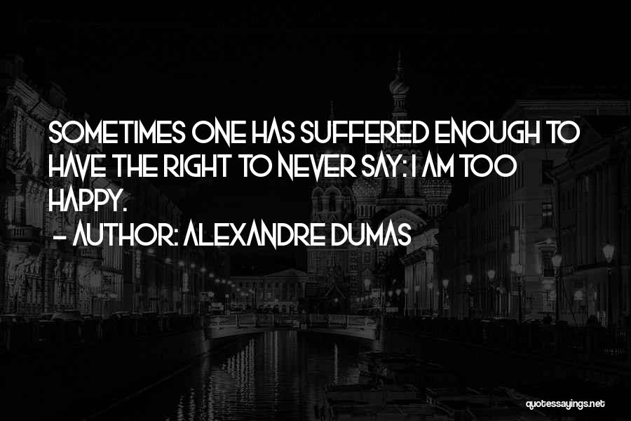 Alexandre Dumas Quotes: Sometimes One Has Suffered Enough To Have The Right To Never Say: I Am Too Happy.
