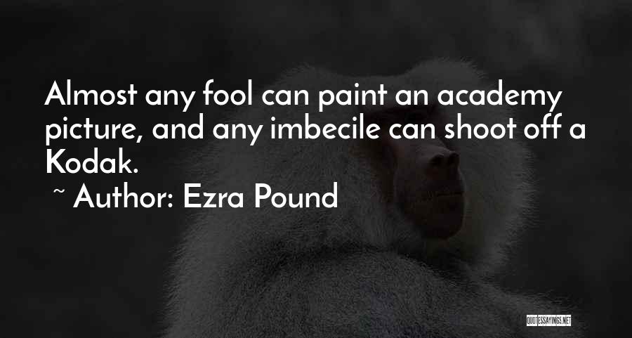 Ezra Pound Quotes: Almost Any Fool Can Paint An Academy Picture, And Any Imbecile Can Shoot Off A Kodak.