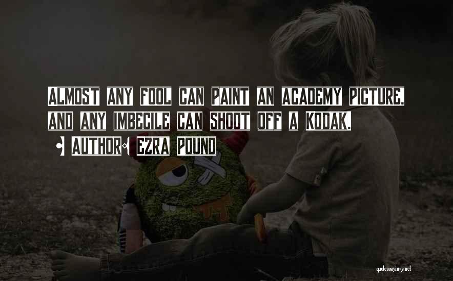 Ezra Pound Quotes: Almost Any Fool Can Paint An Academy Picture, And Any Imbecile Can Shoot Off A Kodak.