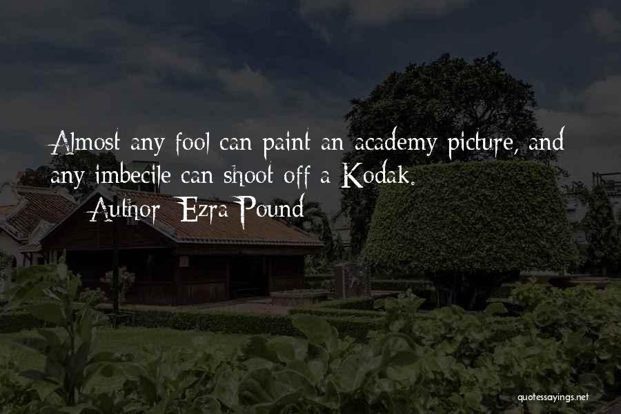 Ezra Pound Quotes: Almost Any Fool Can Paint An Academy Picture, And Any Imbecile Can Shoot Off A Kodak.