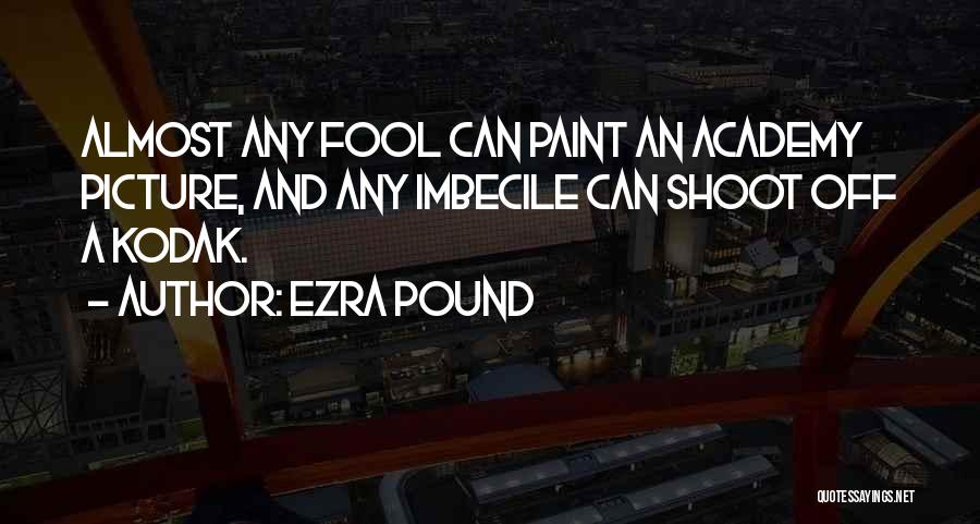 Ezra Pound Quotes: Almost Any Fool Can Paint An Academy Picture, And Any Imbecile Can Shoot Off A Kodak.