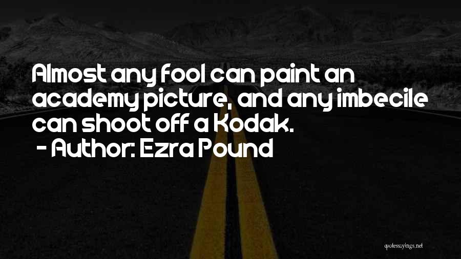 Ezra Pound Quotes: Almost Any Fool Can Paint An Academy Picture, And Any Imbecile Can Shoot Off A Kodak.