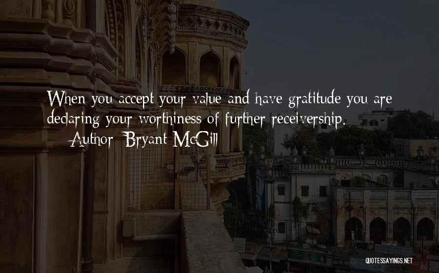 Bryant McGill Quotes: When You Accept Your Value And Have Gratitude You Are Declaring Your Worthiness Of Further Receivership.