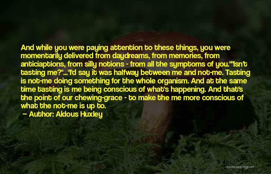 Aldous Huxley Quotes: And While You Were Paying Attention To These Things, You Were Momentarily Delivered From Daydreams, From Memories, From Anticiaptions, From