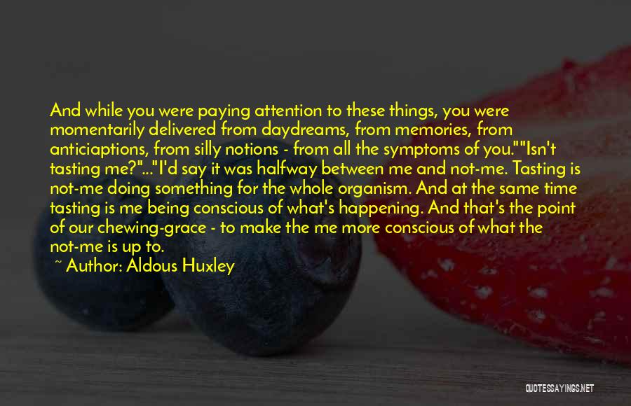 Aldous Huxley Quotes: And While You Were Paying Attention To These Things, You Were Momentarily Delivered From Daydreams, From Memories, From Anticiaptions, From