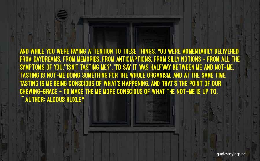 Aldous Huxley Quotes: And While You Were Paying Attention To These Things, You Were Momentarily Delivered From Daydreams, From Memories, From Anticiaptions, From