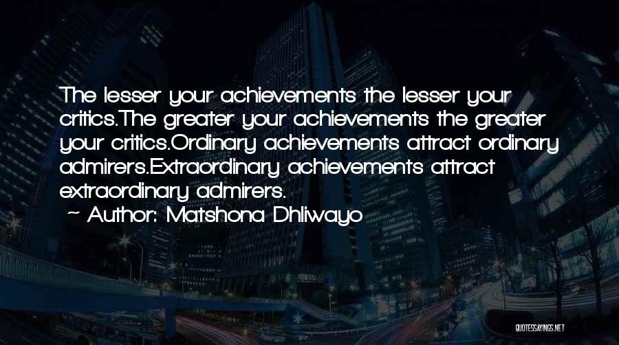 Matshona Dhliwayo Quotes: The Lesser Your Achievements The Lesser Your Critics.the Greater Your Achievements The Greater Your Critics.ordinary Achievements Attract Ordinary Admirers.extraordinary Achievements