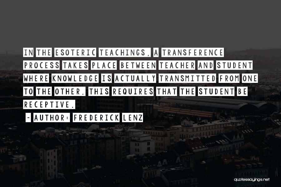 Frederick Lenz Quotes: In The Esoteric Teachings, A Transference Process Takes Place Between Teacher And Student Where Knowledge Is Actually Transmitted From One