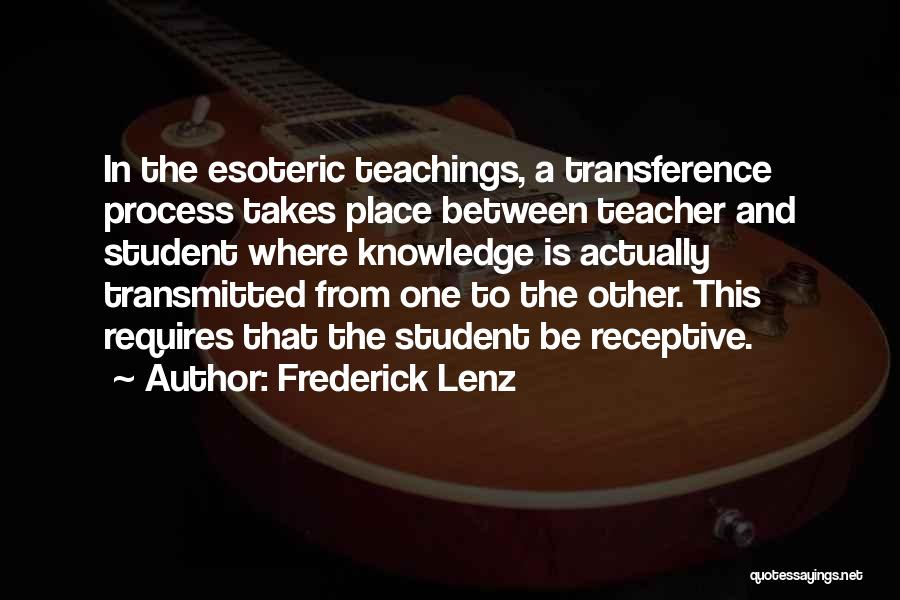 Frederick Lenz Quotes: In The Esoteric Teachings, A Transference Process Takes Place Between Teacher And Student Where Knowledge Is Actually Transmitted From One