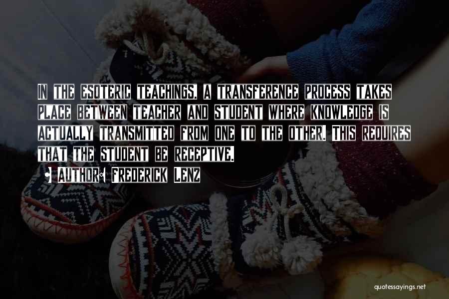 Frederick Lenz Quotes: In The Esoteric Teachings, A Transference Process Takes Place Between Teacher And Student Where Knowledge Is Actually Transmitted From One