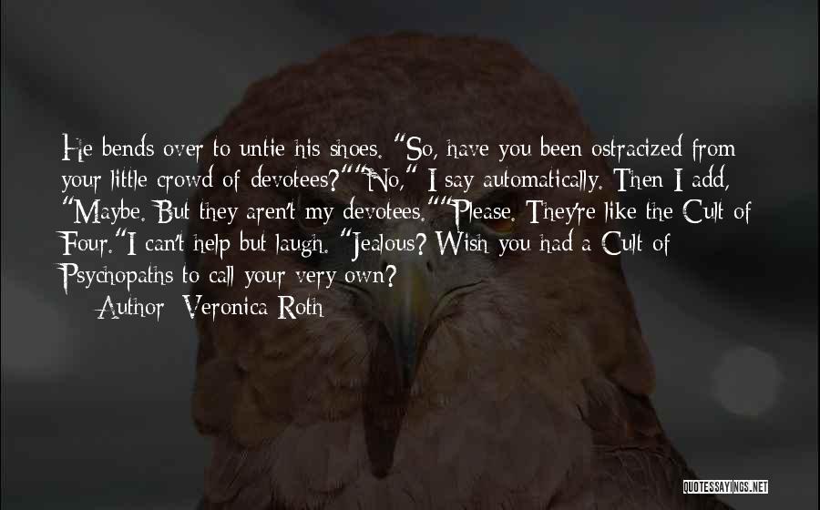 Veronica Roth Quotes: He Bends Over To Untie His Shoes. So, Have You Been Ostracized From Your Little Crowd Of Devotees?no, I Say