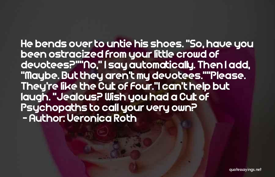 Veronica Roth Quotes: He Bends Over To Untie His Shoes. So, Have You Been Ostracized From Your Little Crowd Of Devotees?no, I Say