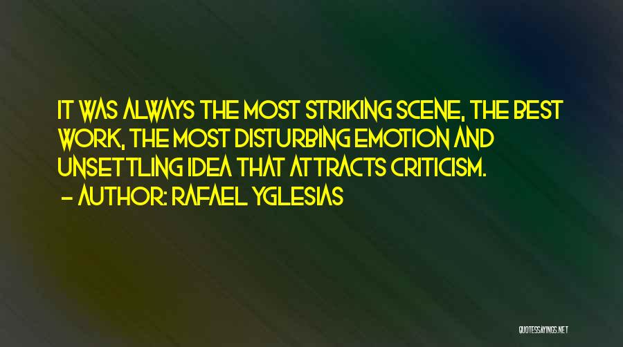 Rafael Yglesias Quotes: It Was Always The Most Striking Scene, The Best Work, The Most Disturbing Emotion And Unsettling Idea That Attracts Criticism.