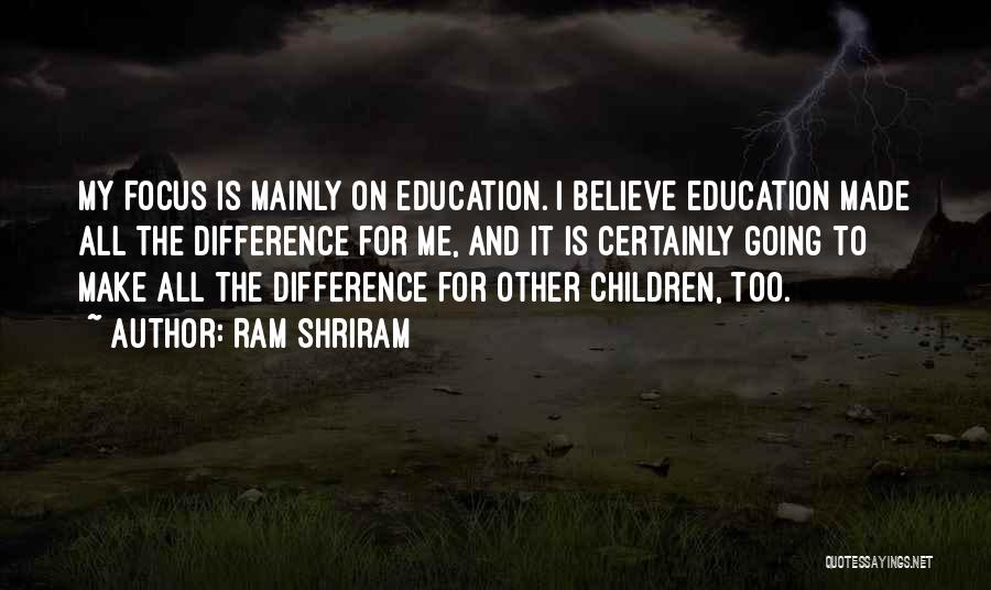 Ram Shriram Quotes: My Focus Is Mainly On Education. I Believe Education Made All The Difference For Me, And It Is Certainly Going