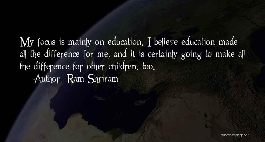 Ram Shriram Quotes: My Focus Is Mainly On Education. I Believe Education Made All The Difference For Me, And It Is Certainly Going