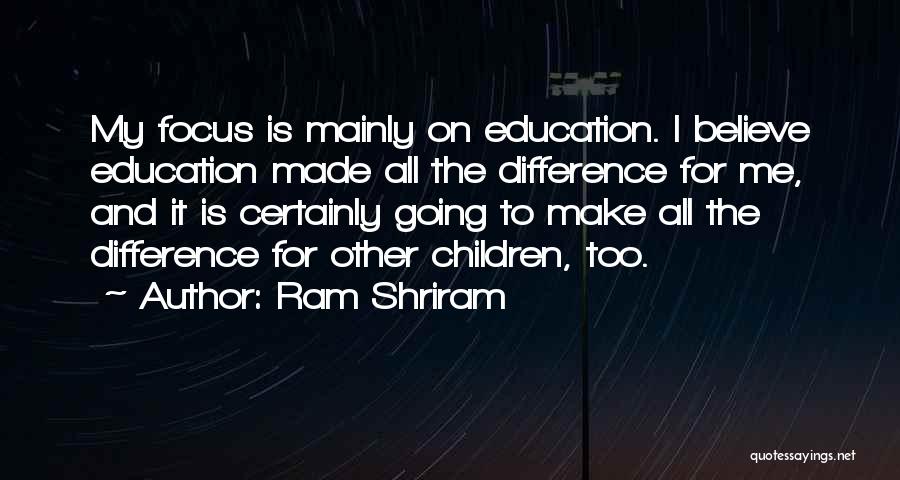 Ram Shriram Quotes: My Focus Is Mainly On Education. I Believe Education Made All The Difference For Me, And It Is Certainly Going