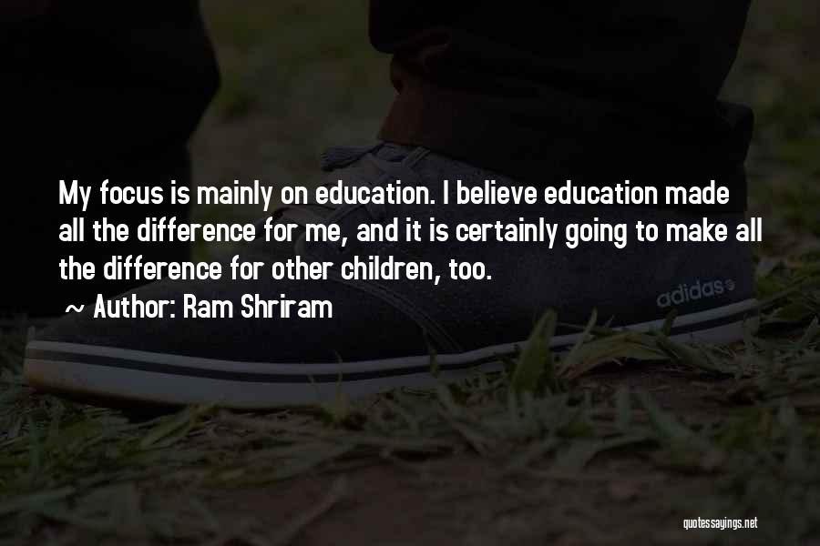 Ram Shriram Quotes: My Focus Is Mainly On Education. I Believe Education Made All The Difference For Me, And It Is Certainly Going