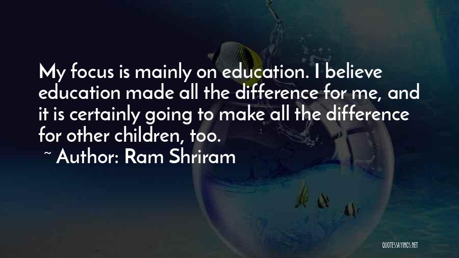 Ram Shriram Quotes: My Focus Is Mainly On Education. I Believe Education Made All The Difference For Me, And It Is Certainly Going