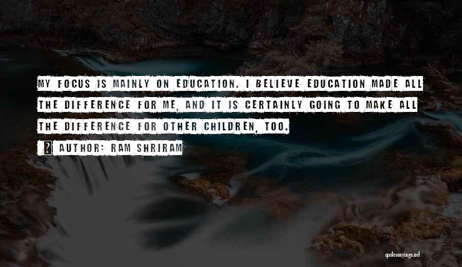 Ram Shriram Quotes: My Focus Is Mainly On Education. I Believe Education Made All The Difference For Me, And It Is Certainly Going