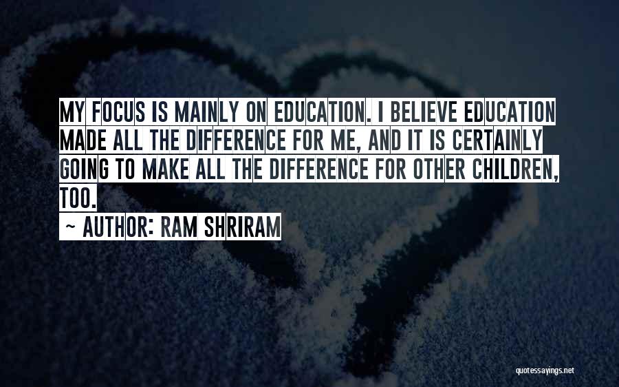 Ram Shriram Quotes: My Focus Is Mainly On Education. I Believe Education Made All The Difference For Me, And It Is Certainly Going