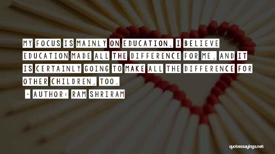 Ram Shriram Quotes: My Focus Is Mainly On Education. I Believe Education Made All The Difference For Me, And It Is Certainly Going