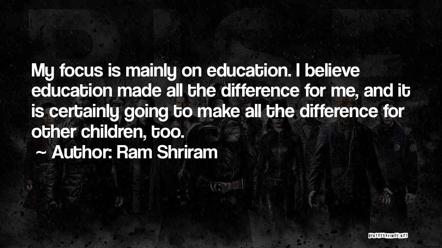 Ram Shriram Quotes: My Focus Is Mainly On Education. I Believe Education Made All The Difference For Me, And It Is Certainly Going