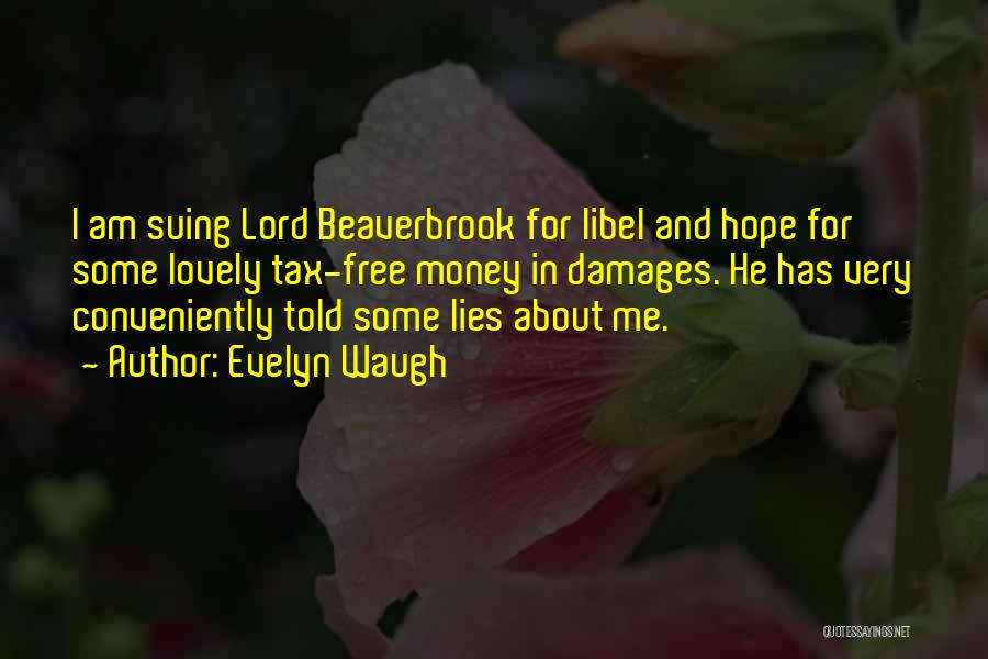 Evelyn Waugh Quotes: I Am Suing Lord Beaverbrook For Libel And Hope For Some Lovely Tax-free Money In Damages. He Has Very Conveniently