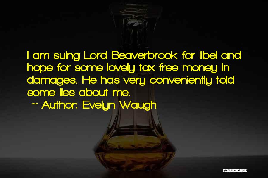 Evelyn Waugh Quotes: I Am Suing Lord Beaverbrook For Libel And Hope For Some Lovely Tax-free Money In Damages. He Has Very Conveniently