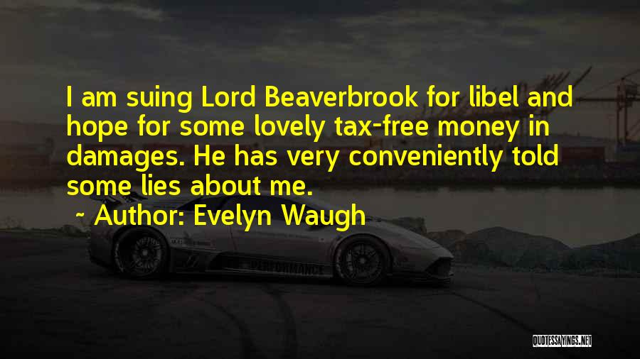 Evelyn Waugh Quotes: I Am Suing Lord Beaverbrook For Libel And Hope For Some Lovely Tax-free Money In Damages. He Has Very Conveniently