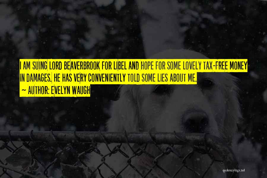 Evelyn Waugh Quotes: I Am Suing Lord Beaverbrook For Libel And Hope For Some Lovely Tax-free Money In Damages. He Has Very Conveniently