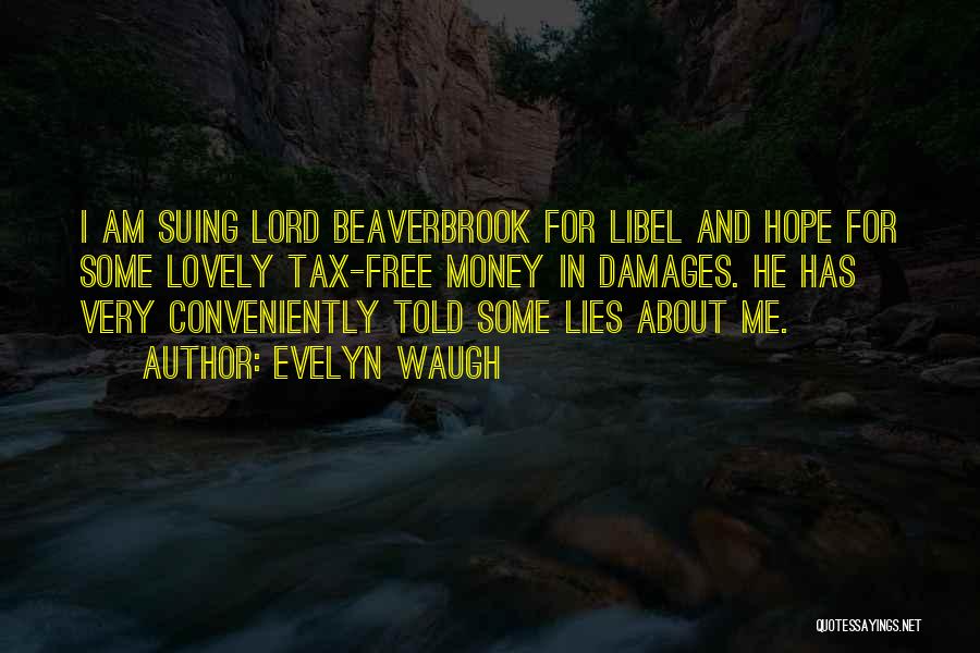 Evelyn Waugh Quotes: I Am Suing Lord Beaverbrook For Libel And Hope For Some Lovely Tax-free Money In Damages. He Has Very Conveniently