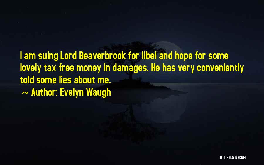 Evelyn Waugh Quotes: I Am Suing Lord Beaverbrook For Libel And Hope For Some Lovely Tax-free Money In Damages. He Has Very Conveniently