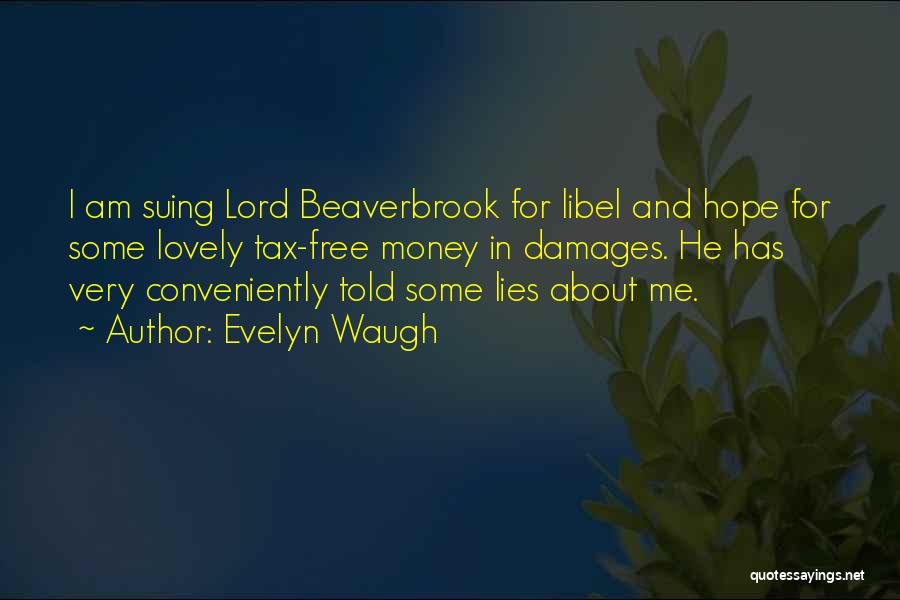 Evelyn Waugh Quotes: I Am Suing Lord Beaverbrook For Libel And Hope For Some Lovely Tax-free Money In Damages. He Has Very Conveniently