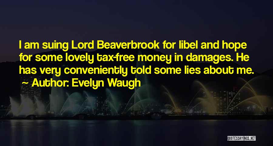 Evelyn Waugh Quotes: I Am Suing Lord Beaverbrook For Libel And Hope For Some Lovely Tax-free Money In Damages. He Has Very Conveniently