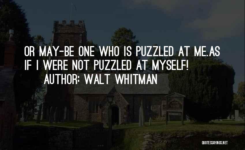 Walt Whitman Quotes: Or May-be One Who Is Puzzled At Me.as If I Were Not Puzzled At Myself!