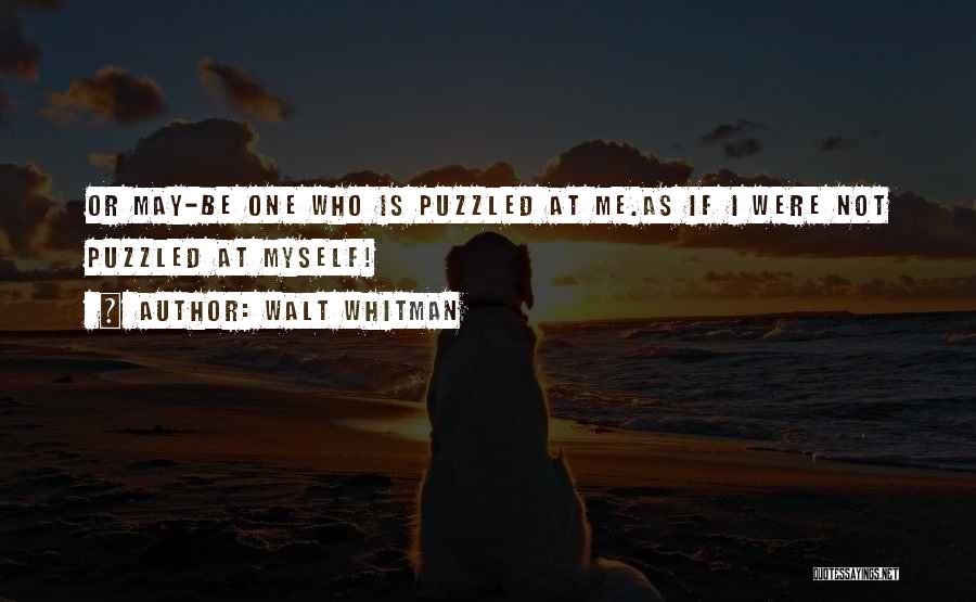 Walt Whitman Quotes: Or May-be One Who Is Puzzled At Me.as If I Were Not Puzzled At Myself!