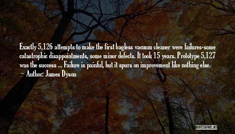 James Dyson Quotes: Exactly 5,126 Attempts To Make The First Bagless Vacuum Cleaner Were Failures-some Catastrophic Disappointments, Some Minor Defects. It Took 15