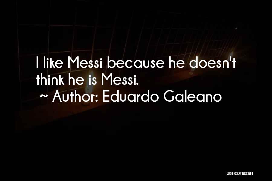 Eduardo Galeano Quotes: I Like Messi Because He Doesn't Think He Is Messi.