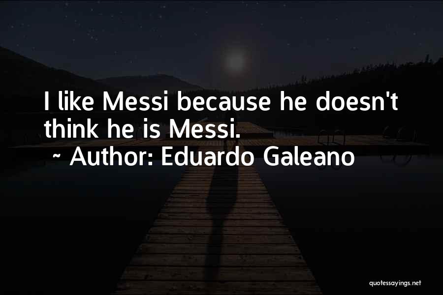 Eduardo Galeano Quotes: I Like Messi Because He Doesn't Think He Is Messi.