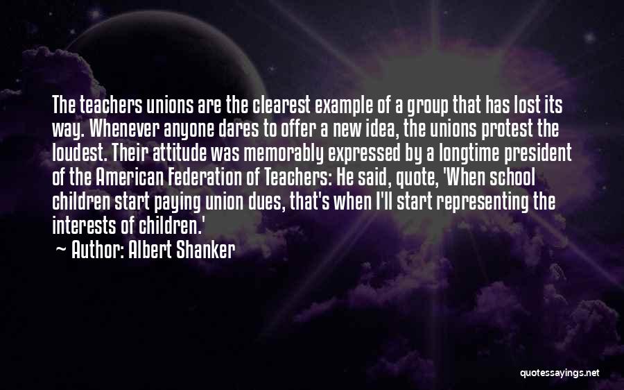 Albert Shanker Quotes: The Teachers Unions Are The Clearest Example Of A Group That Has Lost Its Way. Whenever Anyone Dares To Offer