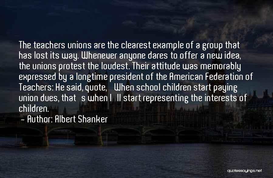 Albert Shanker Quotes: The Teachers Unions Are The Clearest Example Of A Group That Has Lost Its Way. Whenever Anyone Dares To Offer