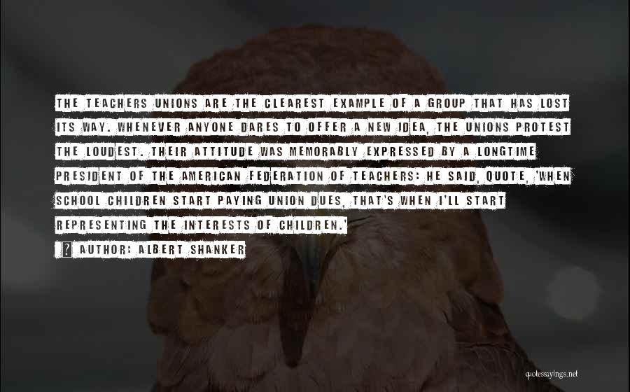 Albert Shanker Quotes: The Teachers Unions Are The Clearest Example Of A Group That Has Lost Its Way. Whenever Anyone Dares To Offer