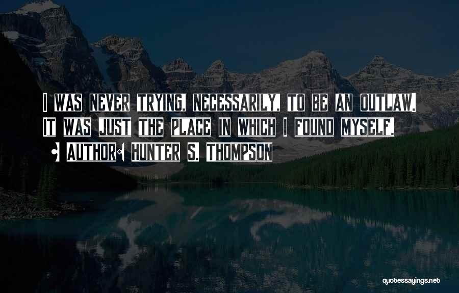 Hunter S. Thompson Quotes: I Was Never Trying, Necessarily, To Be An Outlaw. It Was Just The Place In Which I Found Myself.