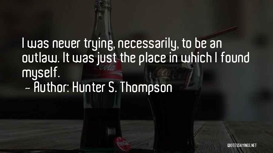 Hunter S. Thompson Quotes: I Was Never Trying, Necessarily, To Be An Outlaw. It Was Just The Place In Which I Found Myself.