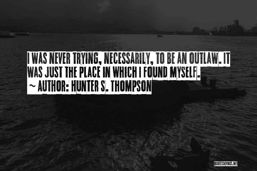 Hunter S. Thompson Quotes: I Was Never Trying, Necessarily, To Be An Outlaw. It Was Just The Place In Which I Found Myself.