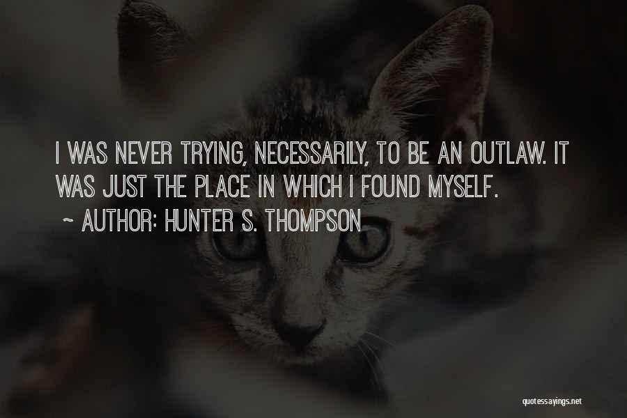 Hunter S. Thompson Quotes: I Was Never Trying, Necessarily, To Be An Outlaw. It Was Just The Place In Which I Found Myself.