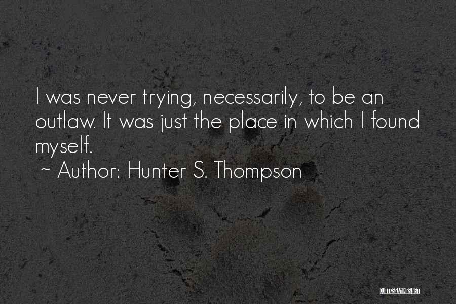 Hunter S. Thompson Quotes: I Was Never Trying, Necessarily, To Be An Outlaw. It Was Just The Place In Which I Found Myself.