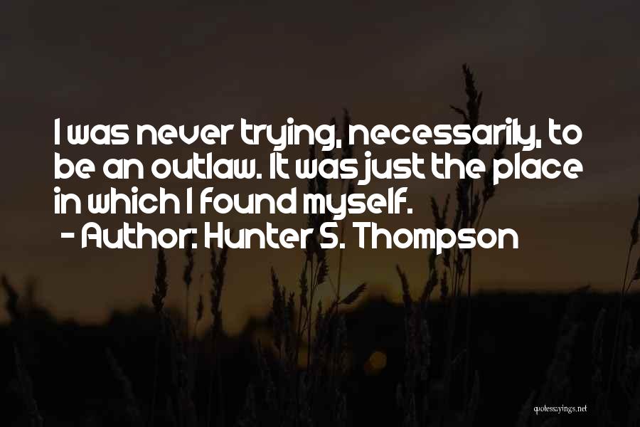 Hunter S. Thompson Quotes: I Was Never Trying, Necessarily, To Be An Outlaw. It Was Just The Place In Which I Found Myself.