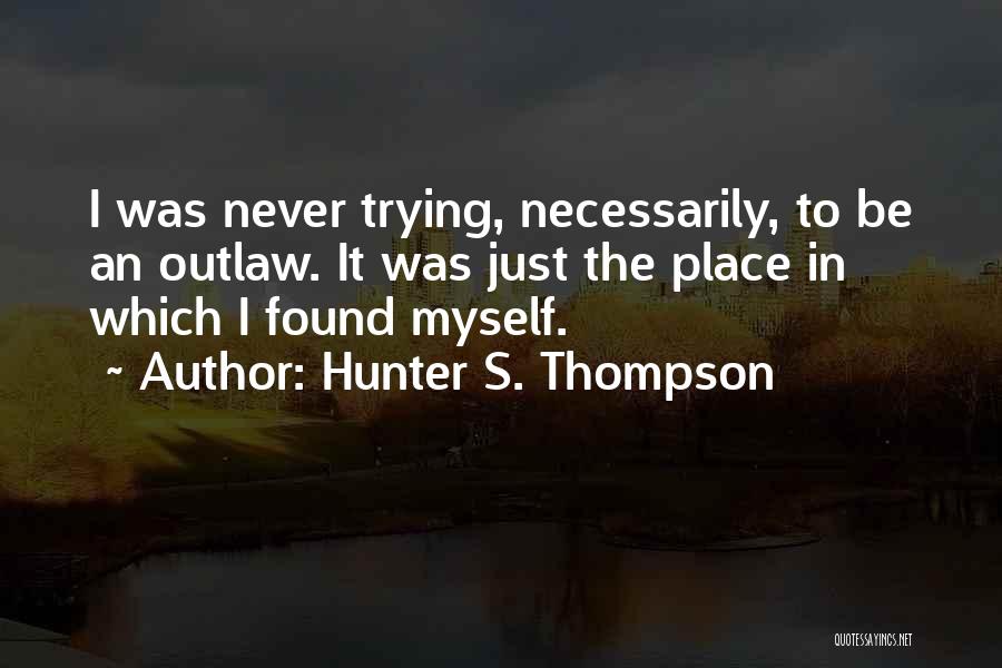 Hunter S. Thompson Quotes: I Was Never Trying, Necessarily, To Be An Outlaw. It Was Just The Place In Which I Found Myself.